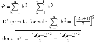 3$\textrm n^3=\Bigsum_{k=1}^n k^3 - \Bigsum_{k=1}^{n-1} k^3
 \\ D'apres la formule \Bigsum_{k=1}^n k^3= \[\frac{n(n+1)}{2}\]^2
 \\ donc \fbox{n^3 = \[\frac{n(n+1)}{2}\]^2 - \[\frac{n(n-1)}{2}\]^2}